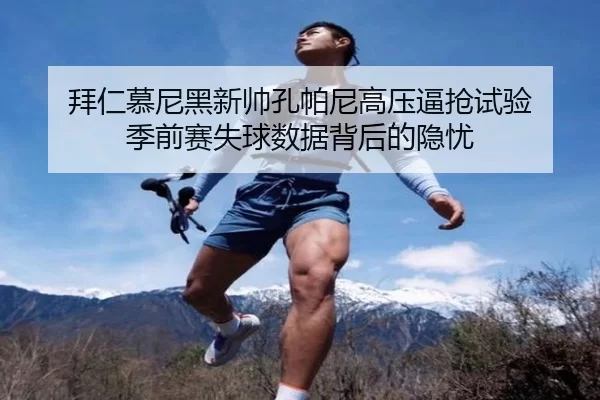 拜仁慕尼黑新帅孔帕尼高压逼抢试验 季前赛失球数据背后的隐忧