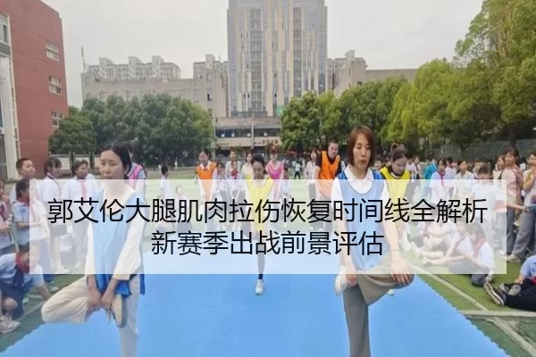 郭艾伦大腿肌肉拉伤恢复时间线全解析 新赛季出战前景评估