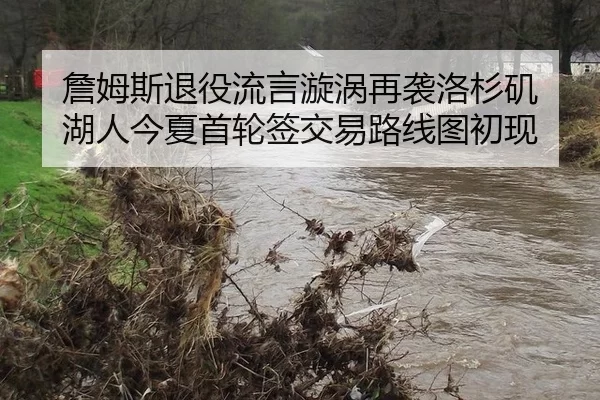 詹姆斯退役流言漩涡再袭洛杉矶 湖人今夏首轮签交易路线图初现